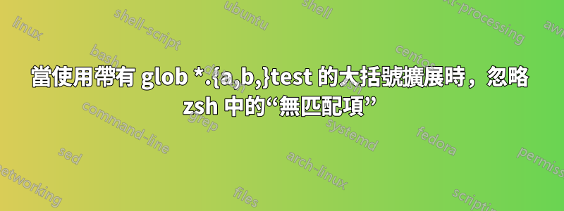 當使用帶有 glob *.{a,b,}test 的大括號擴展時，忽略 zsh 中的“無匹配項”