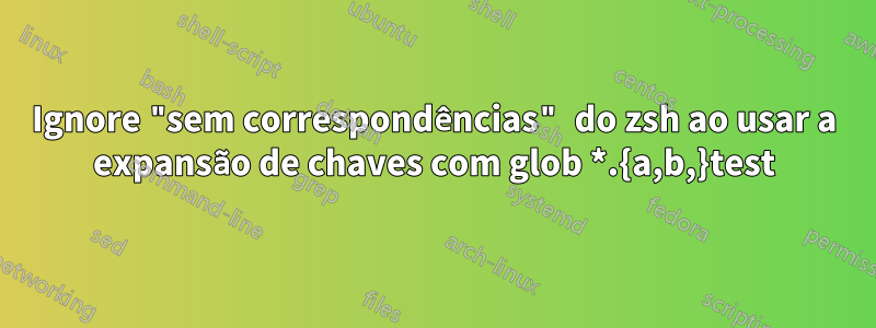 Ignore "sem correspondências" do zsh ao usar a expansão de chaves com glob *.{a,b,}test