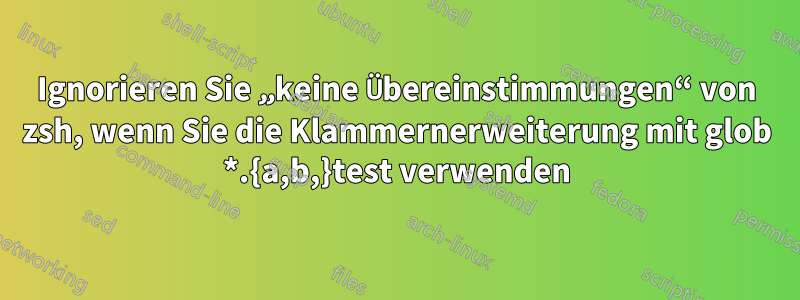 Ignorieren Sie „keine Übereinstimmungen“ von zsh, wenn Sie die Klammernerweiterung mit glob *.{a,b,}test verwenden