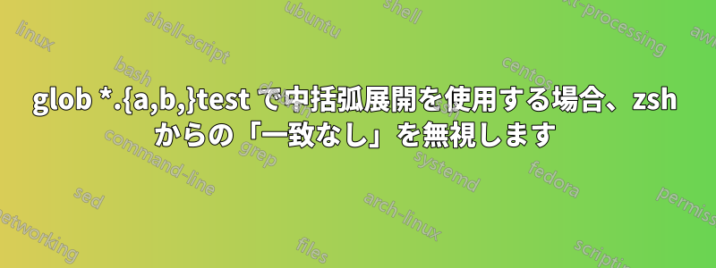 glob *.{a,b,}test で中括弧展開を使用する場合、zsh からの「一致なし」を無視します