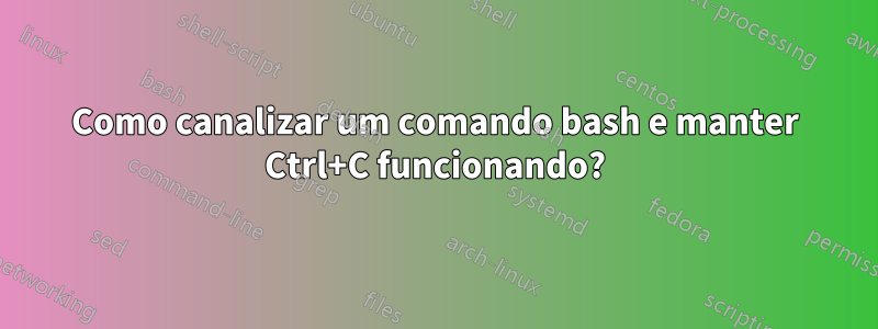 Como canalizar um comando bash e manter Ctrl+C funcionando?