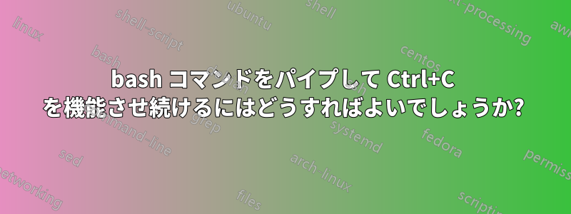 bash コマンドをパイプして Ctrl+C を機能させ続けるにはどうすればよいでしょうか?