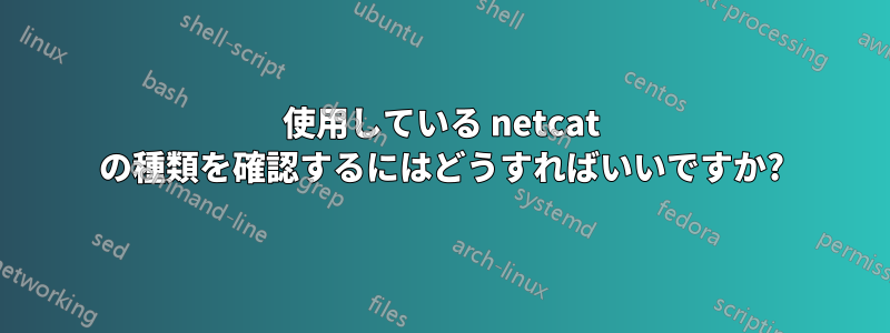 使用している netcat の種類を確認するにはどうすればいいですか?