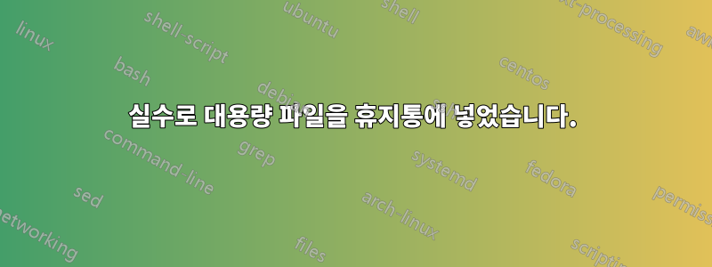 실수로 대용량 파일을 휴지통에 넣었습니다.