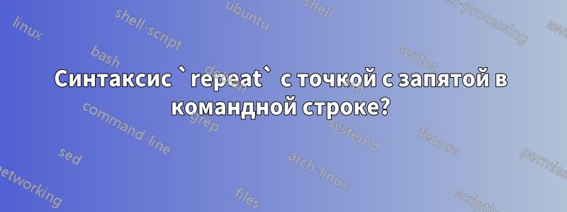 Синтаксис `repeat` с точкой с запятой в командной строке?