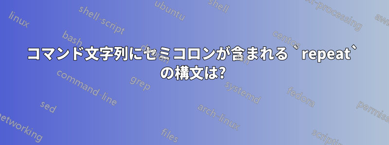 コマンド文字列にセミコロンが含まれる `repeat` の構文は?