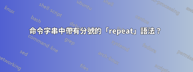 命令字串中帶有分號的「repeat」語法？