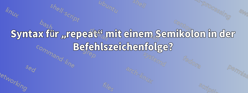 Syntax für „repeat“ mit einem Semikolon in der Befehlszeichenfolge?