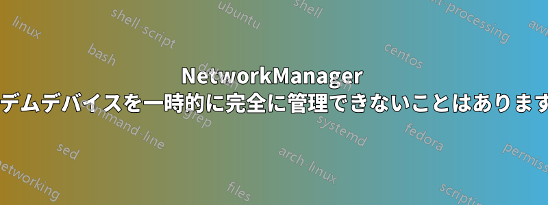 NetworkManager はモデムデバイスを一時的に完全に管理できないことはありますか?