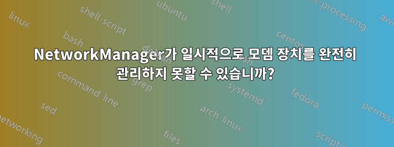 NetworkManager가 일시적으로 모뎀 장치를 완전히 관리하지 못할 수 있습니까?