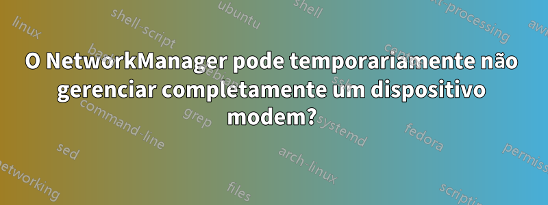 O NetworkManager pode temporariamente não gerenciar completamente um dispositivo modem?