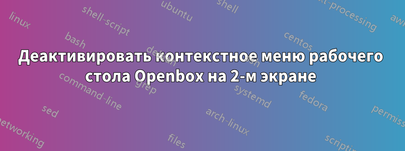 Деактивировать контекстное меню рабочего стола Openbox на 2-м экране