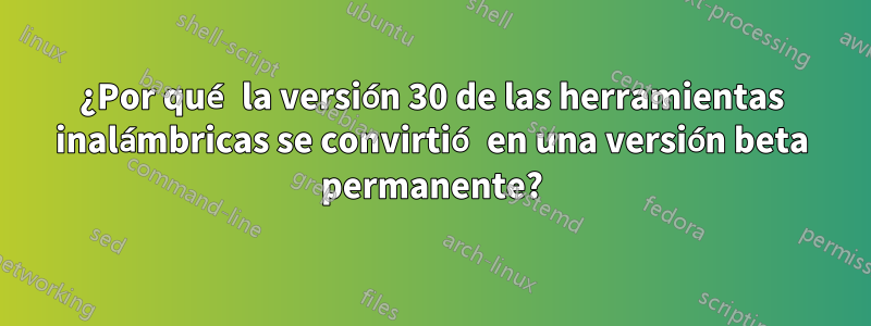 ¿Por qué la versión 30 de las herramientas inalámbricas se convirtió en una versión beta permanente?