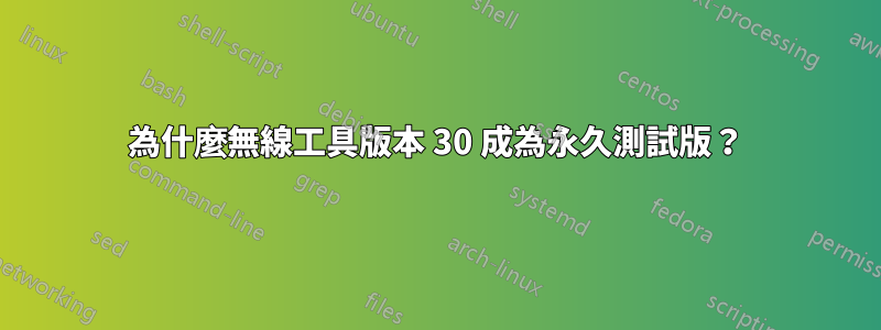 為什麼無線工具版本 30 成為永久測試版？