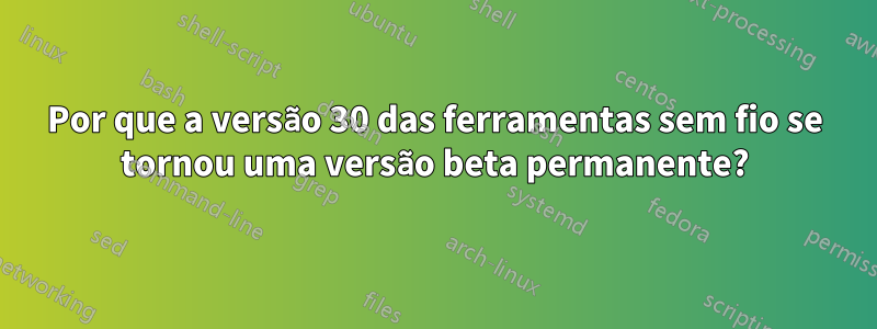 Por que a versão 30 das ferramentas sem fio se tornou uma versão beta permanente?