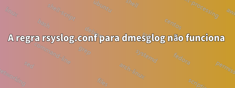 A regra rsyslog.conf para dmesglog não funciona