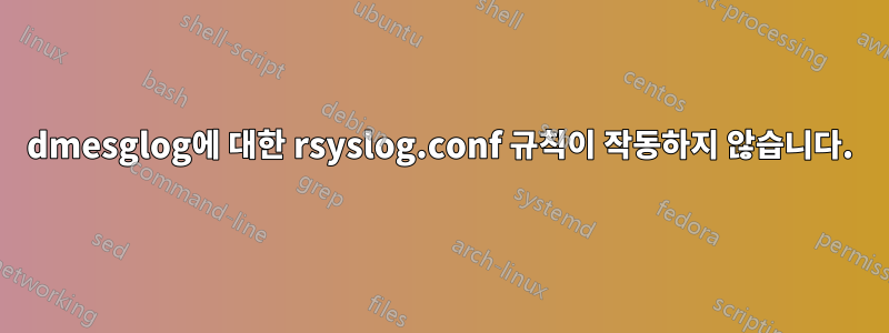 dmesglog에 대한 rsyslog.conf 규칙이 작동하지 않습니다.