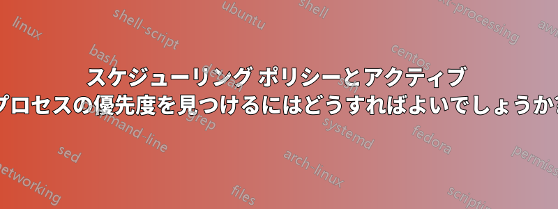 スケジューリング ポリシーとアクティブ プロセスの優先度を見つけるにはどうすればよいでしょうか?