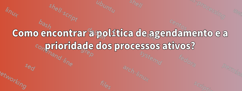 Como encontrar a política de agendamento e a prioridade dos processos ativos?