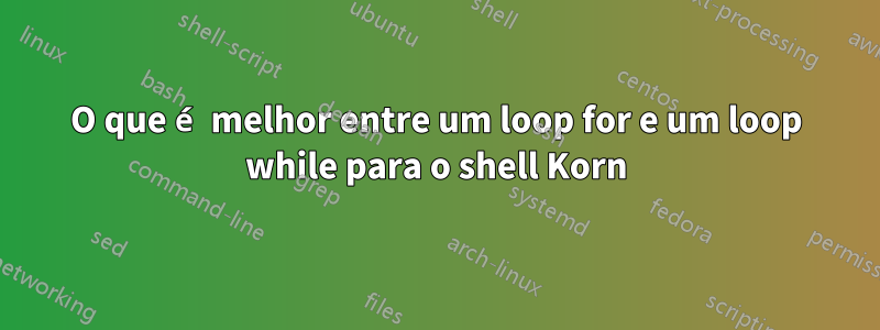 O que é melhor entre um loop for e um loop while para o shell Korn