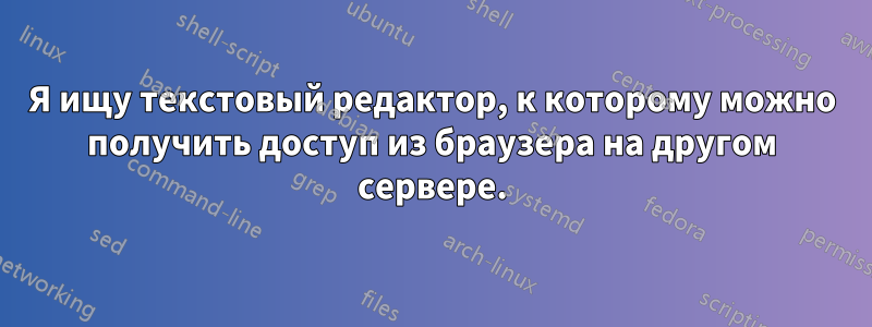 Я ищу текстовый редактор, к которому можно получить доступ из браузера на другом сервере.