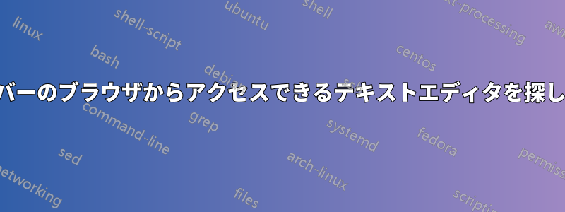 別のサーバーのブラウザからアクセスできるテキストエディタを探しています