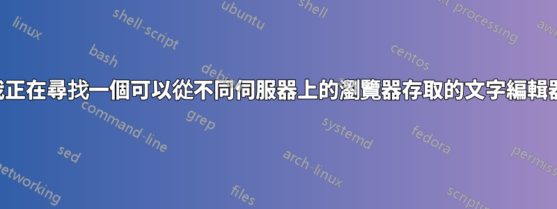 我正在尋找一個可以從不同伺服器上的瀏覽器存取的文字編輯器