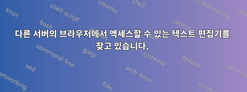 다른 서버의 브라우저에서 액세스할 수 있는 텍스트 편집기를 찾고 있습니다.