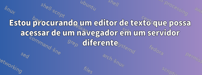 Estou procurando um editor de texto que possa acessar de um navegador em um servidor diferente