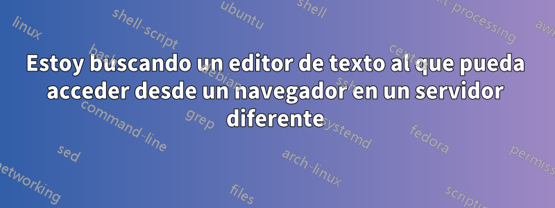 Estoy buscando un editor de texto al que pueda acceder desde un navegador en un servidor diferente