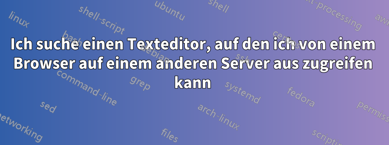 Ich suche einen Texteditor, auf den ich von einem Browser auf einem anderen Server aus zugreifen kann