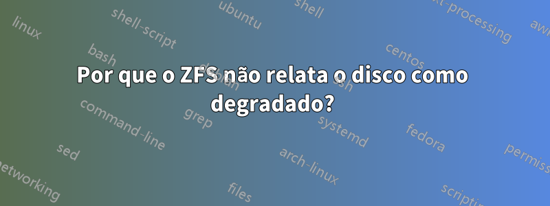 Por que o ZFS não relata o disco como degradado?