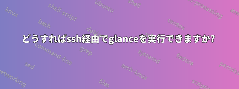 どうすればssh経由でglanceを実行できますか?