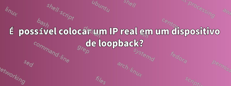 É possível colocar um IP real em um dispositivo de loopback?