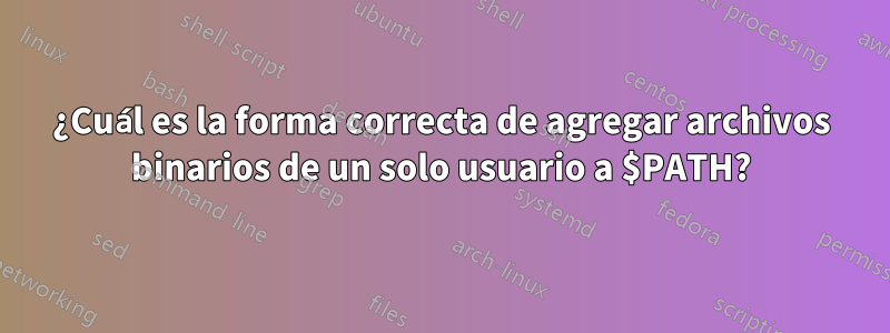 ¿Cuál es la forma correcta de agregar archivos binarios de un solo usuario a $PATH?