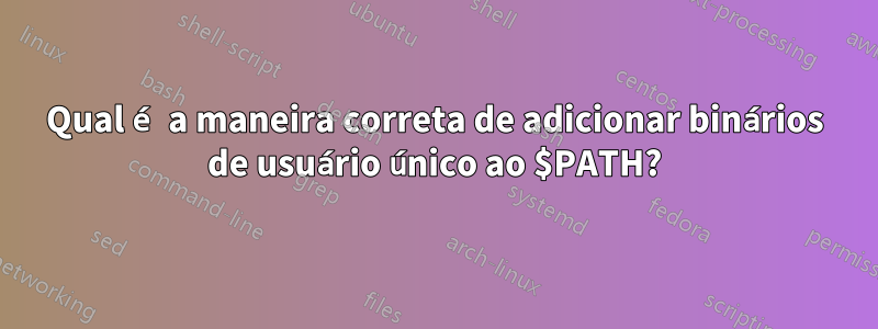 Qual é a maneira correta de adicionar binários de usuário único ao $PATH?