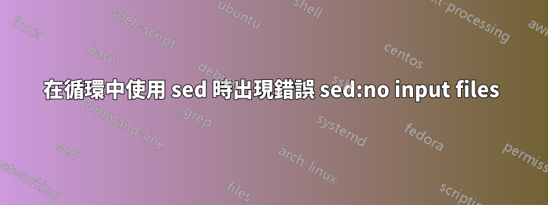 在循環中使用 sed 時出現錯誤 sed:no input files