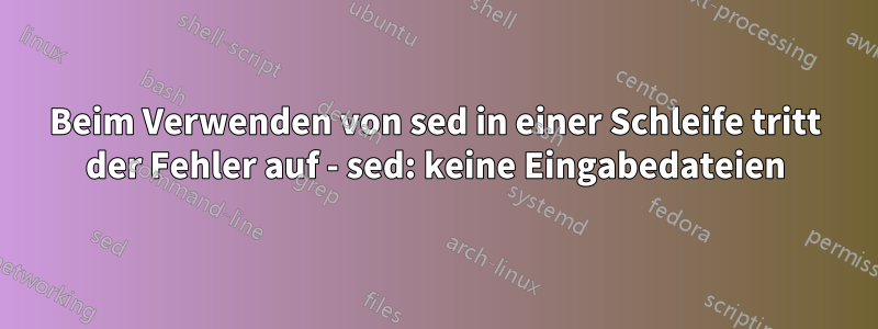 Beim Verwenden von sed in einer Schleife tritt der Fehler auf - sed: keine Eingabedateien