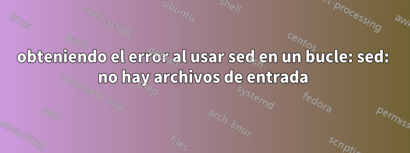 obteniendo el error al usar sed en un bucle: sed: no hay archivos de entrada