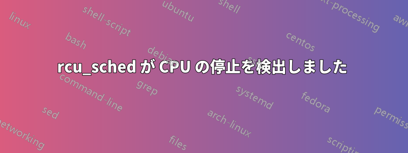 rcu_sched が CPU の停止を検出しました