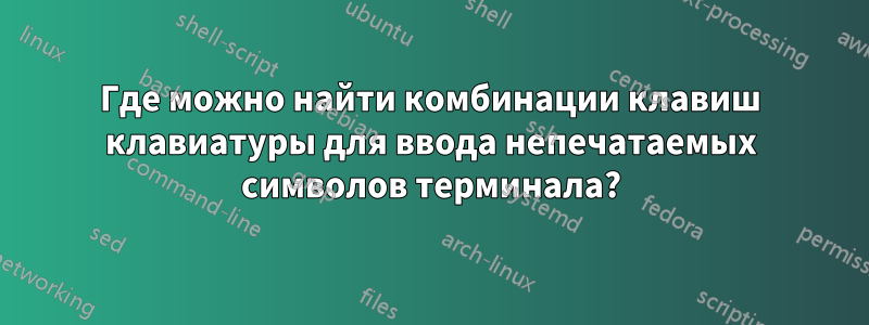 Где можно найти комбинации клавиш клавиатуры для ввода непечатаемых символов терминала?