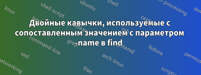 Двойные кавычки, используемые с сопоставленным значением с параметром -name в find 