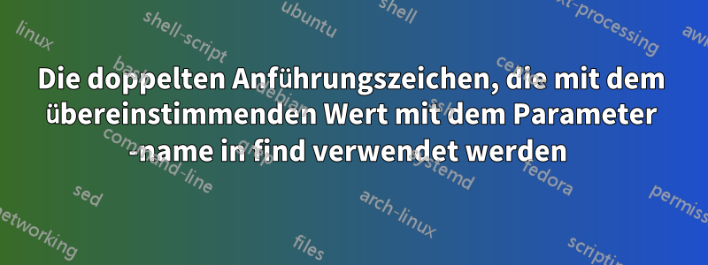 Die doppelten Anführungszeichen, die mit dem übereinstimmenden Wert mit dem Parameter -name in find verwendet werden 