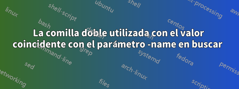 La comilla doble utilizada con el valor coincidente con el parámetro -name en buscar 