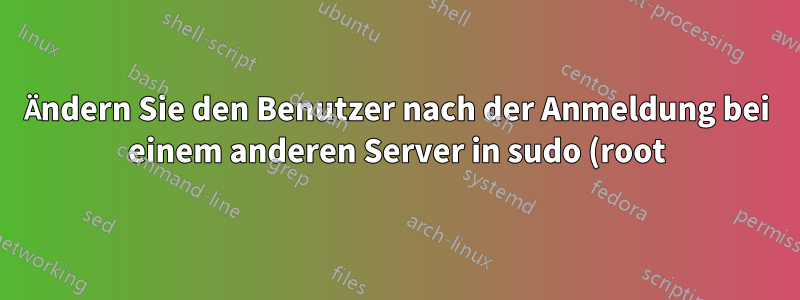 Ändern Sie den Benutzer nach der Anmeldung bei einem anderen Server in sudo (root).