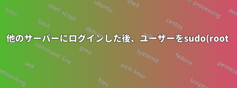 他のサーバーにログインした後、ユーザーをsudo(root)に変更する