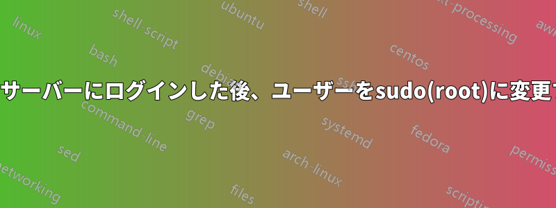 他のサーバーにログインした後、ユーザーをsudo(root)に変更する