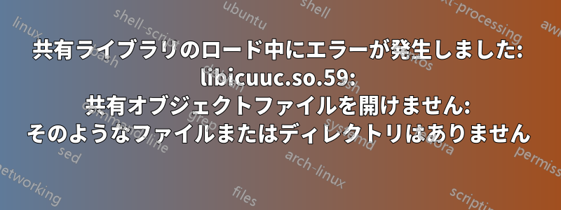 共有ライブラリのロード中にエラーが発生しました: libicuuc.so.59: 共有オブジェクトファイルを開けません: そのようなファイルまたはディレクトリはありません