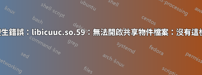 載入共享庫時發生錯誤：libicuuc.so.59：無法開啟共享物件檔案：沒有這樣的檔案或目錄