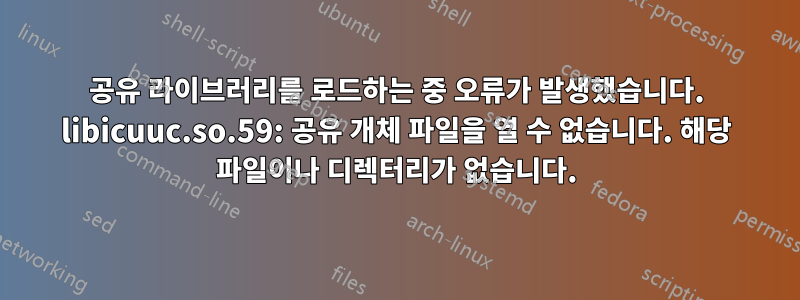 공유 라이브러리를 로드하는 중 오류가 발생했습니다. libicuuc.so.59: 공유 개체 파일을 열 수 없습니다. 해당 파일이나 디렉터리가 없습니다.